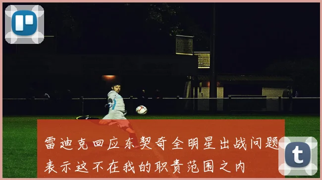 雷迪克回应东契奇全明星出战问题表示这不在我的职责范围之内