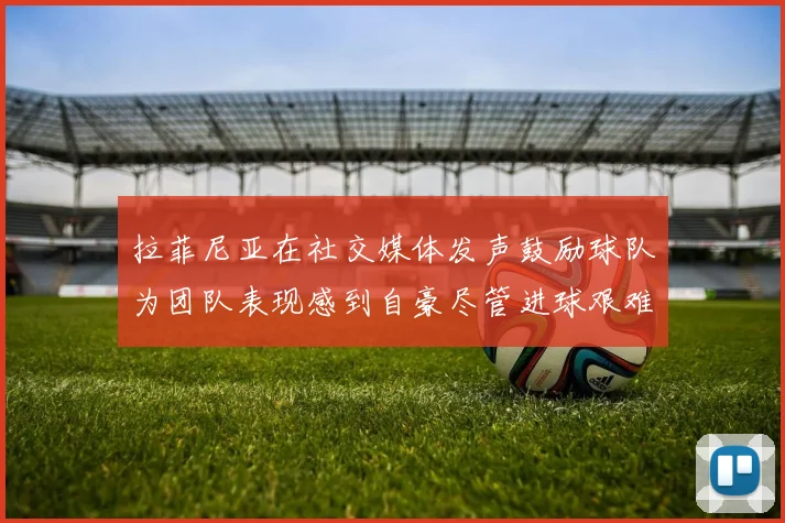 拉菲尼亚在社交媒体发声鼓励球队为团队表现感到自豪尽管进球艰难