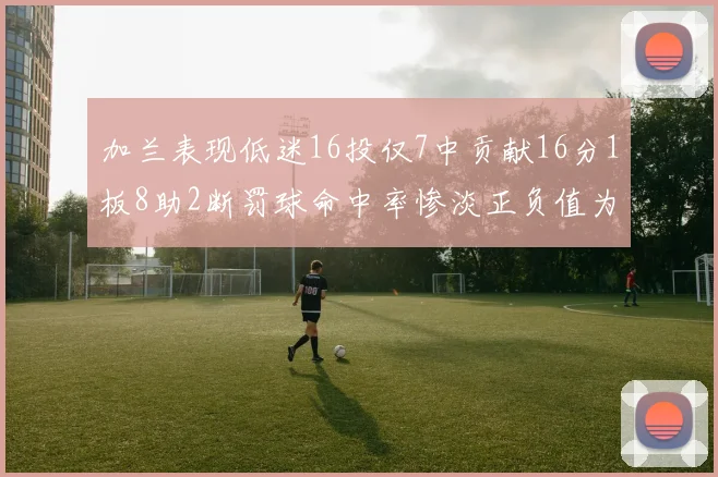 加兰表现低迷16投仅7中贡献16分1板8助2断罚球命中率惨淡正负值为负24