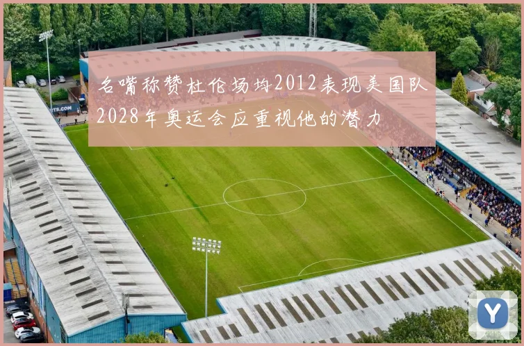 名嘴称赞杜伦场均2012表现美国队2028年奥运会应重视他的潜力