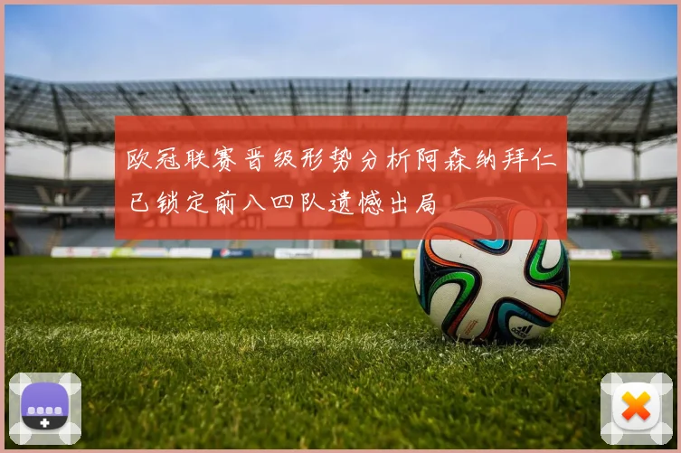 欧冠联赛晋级形势分析阿森纳拜仁已锁定前八四队遗憾出局