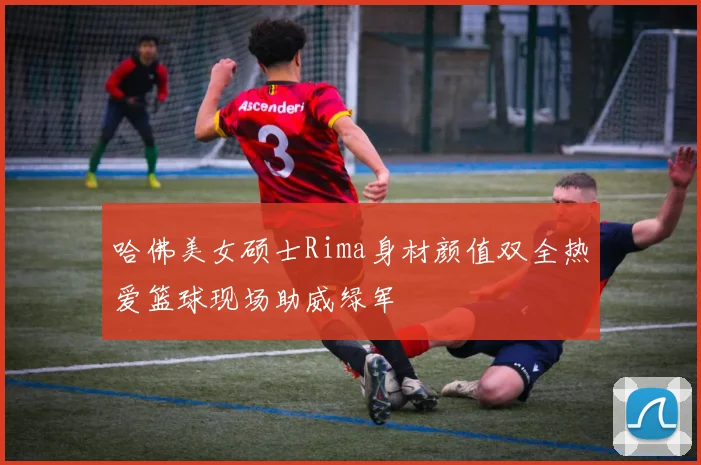 哈佛美女硕士Rima身材颜值双全热爱篮球现场助威绿军
