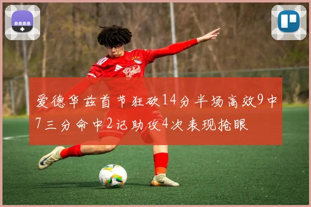 爱德华兹首节狂砍14分半场高效9中7三分命中2记助攻4次表现抢眼