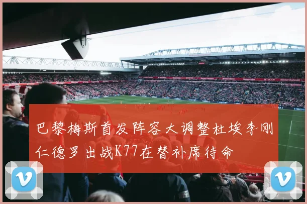巴黎梅斯首发阵容大调整杜埃李刚仁德罗出战K77在替补席待命
