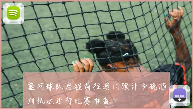 篮网球队启程前往澳门预计今晚顺利抵达进行比赛准备
