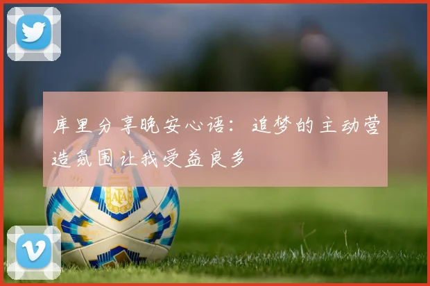 库里分享晚安心语：追梦的主动营造氛围让我受益良多