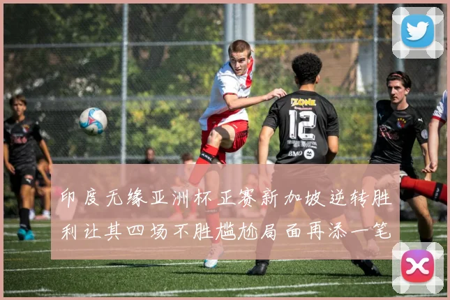 印度无缘亚洲杯正赛新加坡逆转胜利让其四场不胜尴尬局面再添一笔
