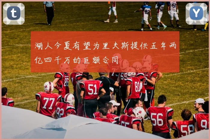 湖人今夏有望为里夫斯提供五年两亿四千万的巨额合同