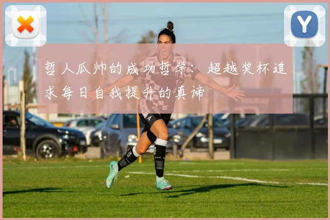 哲人瓜帅的成功哲学：超越奖杯追求每日自我提升的真谛