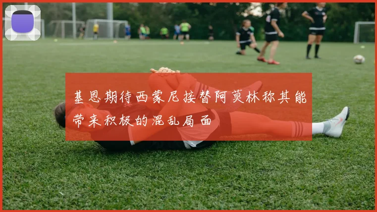 基恩期待西蒙尼接替阿莫林称其能带来积极的混乱局面