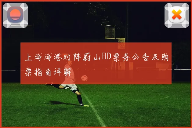 上海海港对阵蔚山HD票务公告及购票指南详解