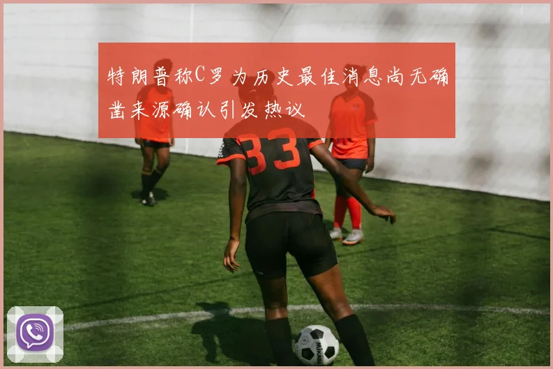 特朗普称C罗为历史最佳消息尚无确凿来源确认引发热议