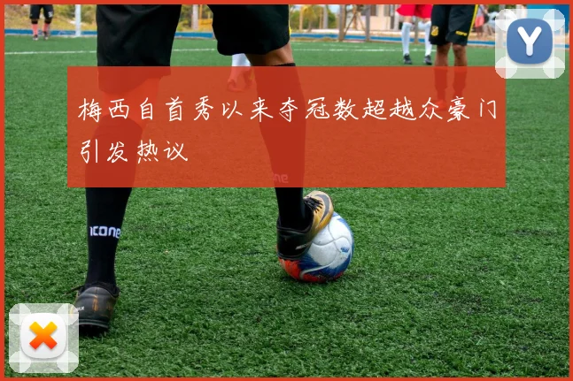 梅西自首秀以来夺冠数超越众豪门引发热议