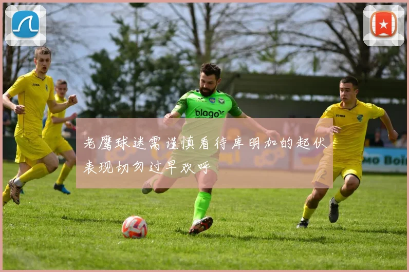 老鹰球迷需谨慎看待库明加的起伏表现切勿过早欢呼