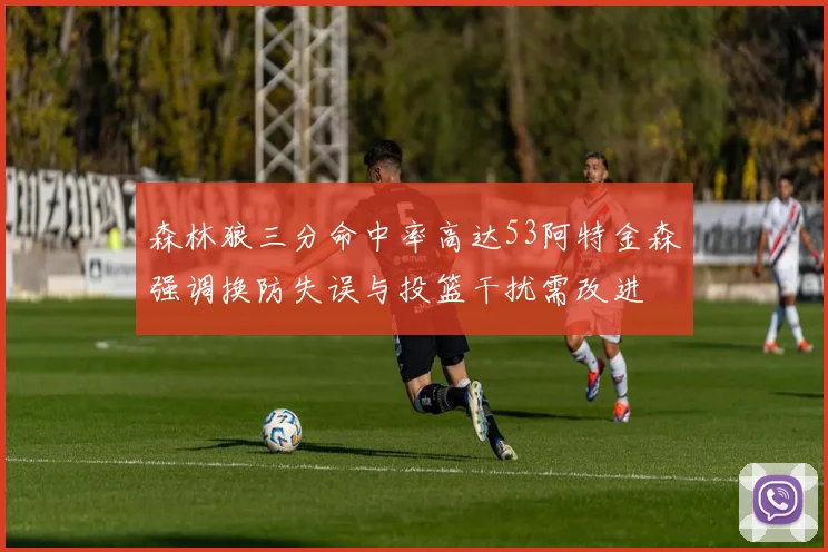 森林狼三分命中率高达53阿特金森强调换防失误与投篮干扰需改进