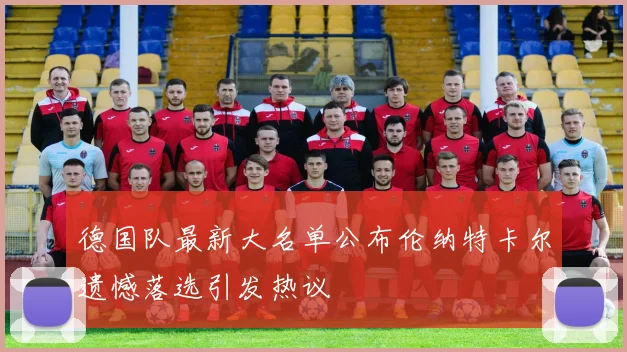 德国队最新大名单公布伦纳特卡尔遗憾落选引发热议