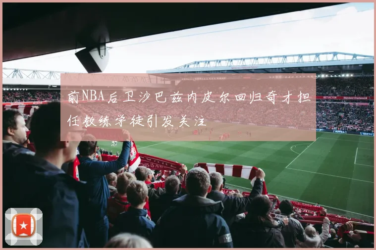 前NBA后卫沙巴兹内皮尔回归奇才担任教练学徒引发关注