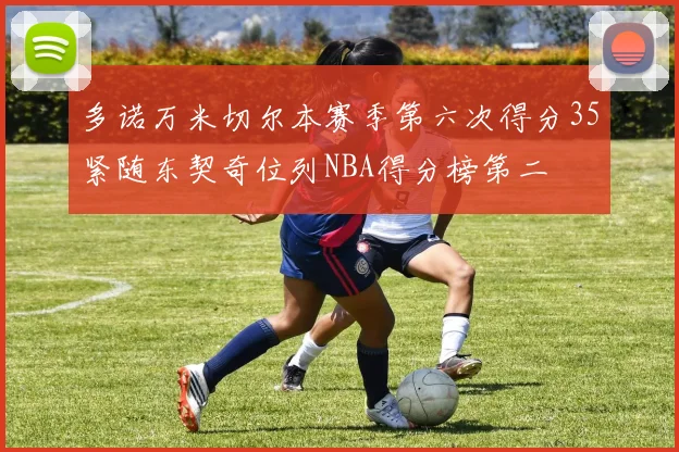 多诺万米切尔本赛季第六次得分35紧随东契奇位列NBA得分榜第二