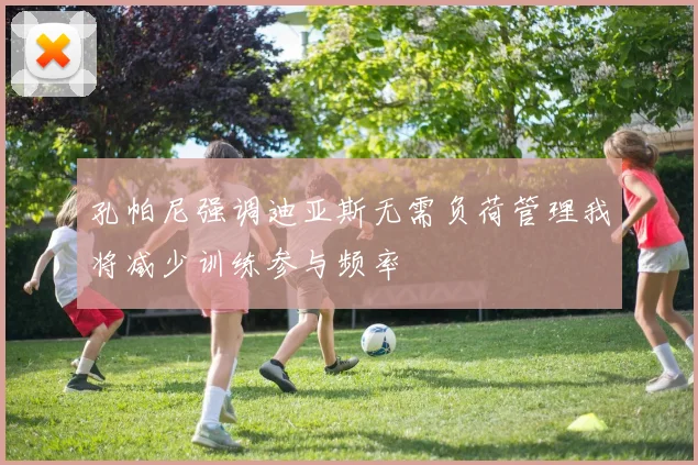 孔帕尼强调迪亚斯无需负荷管理我将减少训练参与频率