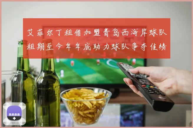 艾菲尔丁租借加盟青岛西海岸球队租期至今年年底助力球队争夺佳绩